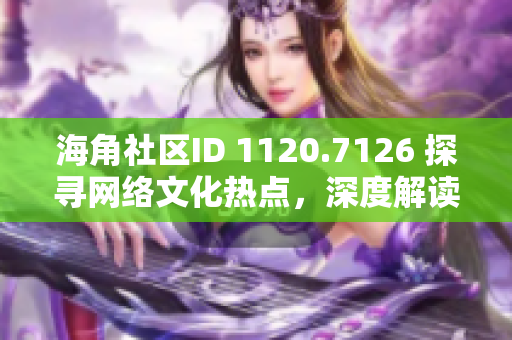 海角社区ID 1120.7126 探寻网络文化热点，深度解读互联网世界