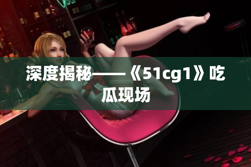 深度揭秘——《51cg1》吃瓜现场