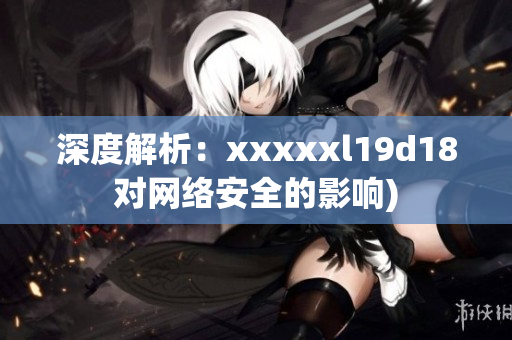 深度解析：xxxxxl19d18对网络安全的影响)