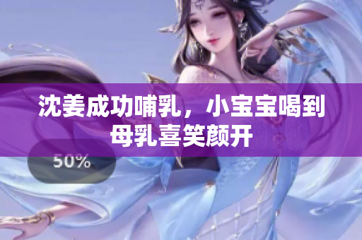 沈姜成功哺乳，小宝宝喝到母乳喜笑颜开