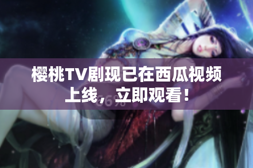 樱桃TV剧现已在西瓜视频上线，立即观看！