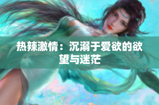 热辣激情：沉溺于爱欲的欲望与迷茫