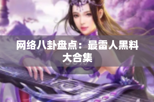 网络八卦盘点：最雷人黑料大合集