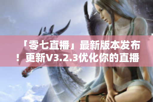 「零七直播」最新版本发布！更新V3.2.3优化你的直播体验