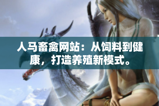 人马畜禽网站：从饲料到健康，打造养殖新模式。