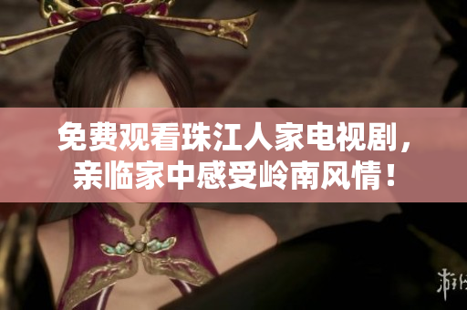 免费观看珠江人家电视剧，亲临家中感受岭南风情！