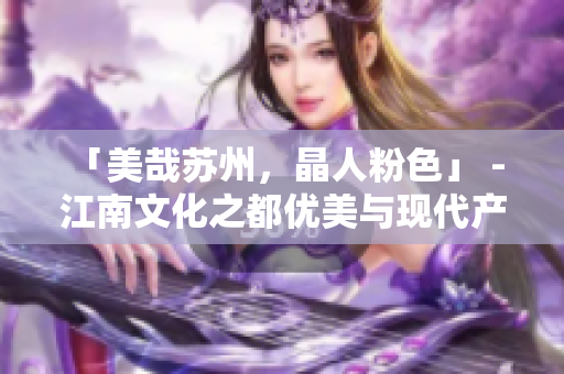 「美哉苏州，晶人粉色」 - 江南文化之都优美与现代产业的完美结合
