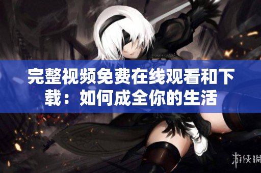 完整视频免费在线观看和下载：如何成全你的生活