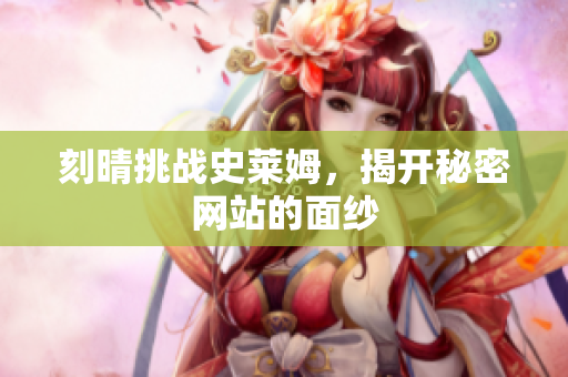 刻晴挑战史莱姆，揭开秘密网站的面纱