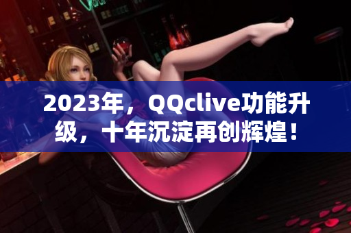 2023年，QQclive功能升级，十年沉淀再创辉煌！