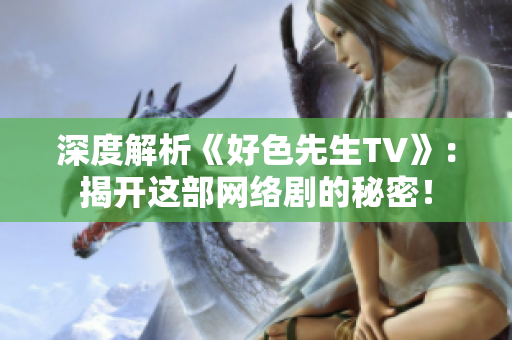深度解析《好色先生TV》：揭开这部网络剧的秘密！