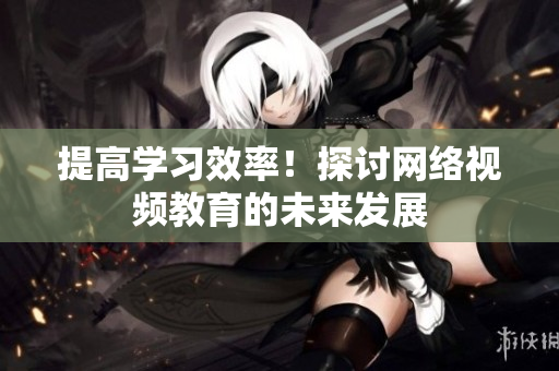 提高学习效率！探讨网络视频教育的未来发展