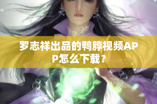 罗志祥出品的鸭脖视频APP怎么下载？