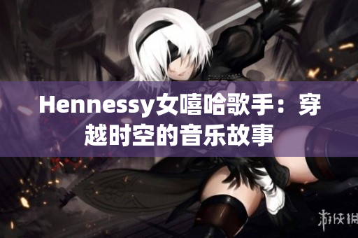 Hennessy女嘻哈歌手：穿越时空的音乐故事