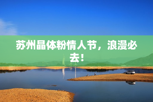 苏州晶体粉情人节，浪漫必去！
