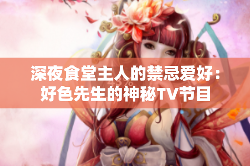 深夜食堂主人的禁忌爱好：好色先生的神秘TV节目