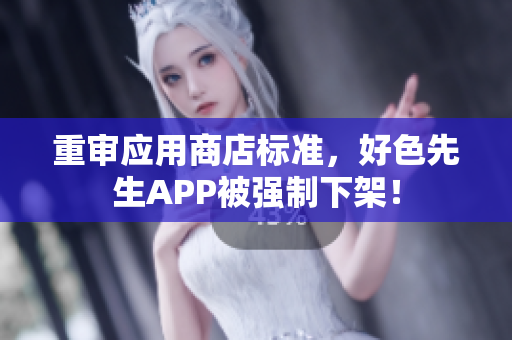 重审应用商店标准，好色先生APP被强制下架！