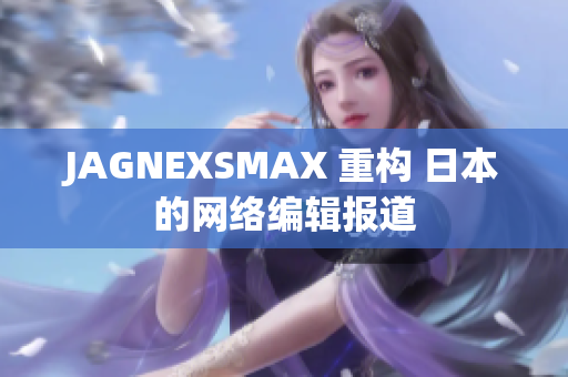 JAGNEXSMAX 重构 日本的网络编辑报道