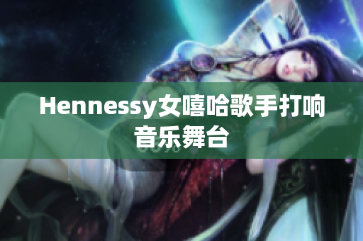 Hennessy女嘻哈歌手打响音乐舞台