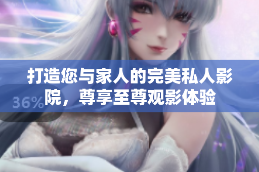 打造您与家人的完美私人影院，尊享至尊观影体验