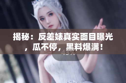 揭秘：反差婊真实面目曝光，瓜不停，黑料爆满！