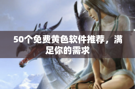 50个免费黄色软件推荐，满足你的需求
