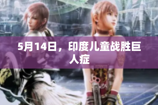 5月14日，印度儿童战胜巨人症