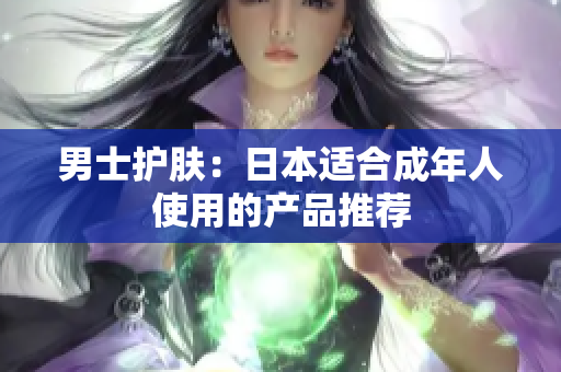 男士护肤：日本适合成年人使用的产品推荐