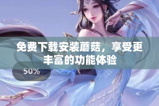 免费下载安装蘑菇，享受更丰富的功能体验