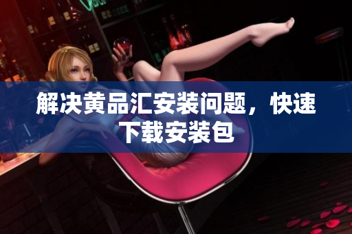 解决黄品汇安装问题，快速下载安装包