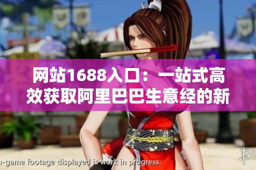 网站1688入口：一站式高效获取阿里巴巴生意经的新途径