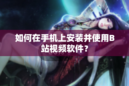 如何在手机上安装并使用B站视频软件？