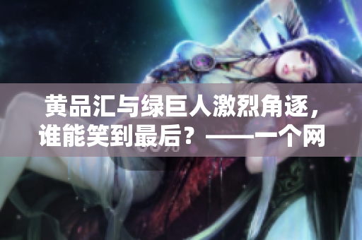 黄品汇与绿巨人激烈角逐，谁能笑到最后？——一个网络编辑的观察