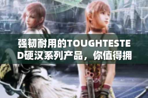 强韧耐用的TOUGHTESTED硬汉系列产品，你值得拥有！