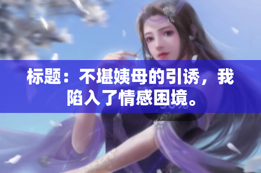 标题：不堪姨母的引诱，我陷入了情感困境。