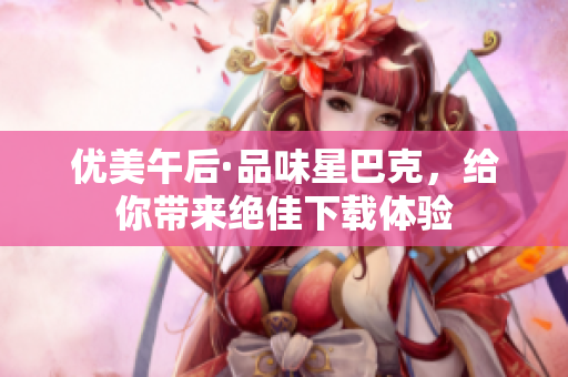 优美午后·品味星巴克，给你带来绝佳下载体验