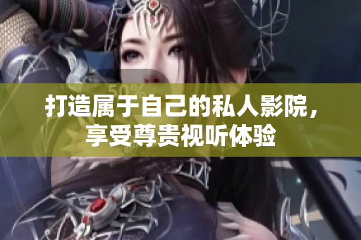 打造属于自己的私人影院，享受尊贵视听体验