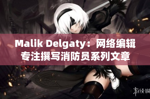 Malik Delgaty：网络编辑专注撰写消防员系列文章