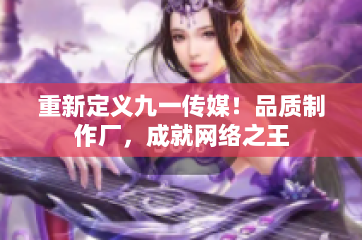 重新定义九一传媒！品质制作厂，成就网络之王