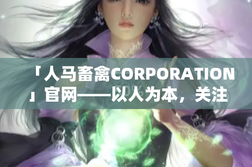 「人马畜禽CORPORATION」官网——以人为本，关注动植物健康