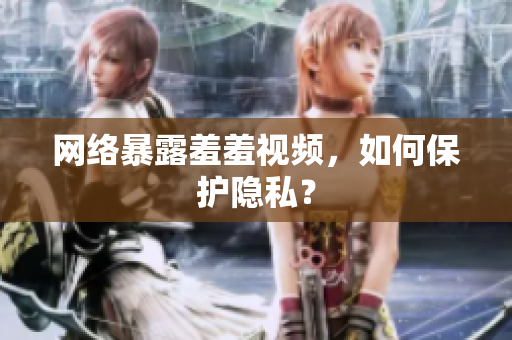 网络暴露羞羞视频，如何保护隐私？