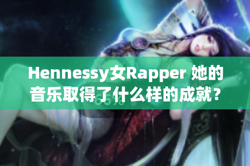 Hennessy女Rapper 她的音乐取得了什么样的成就？