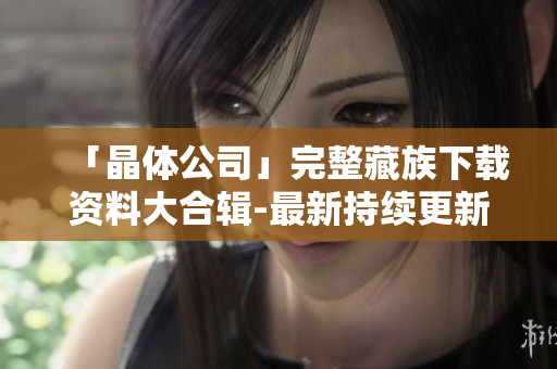 「晶体公司」完整藏族下载资料大合辑-最新持续更新！