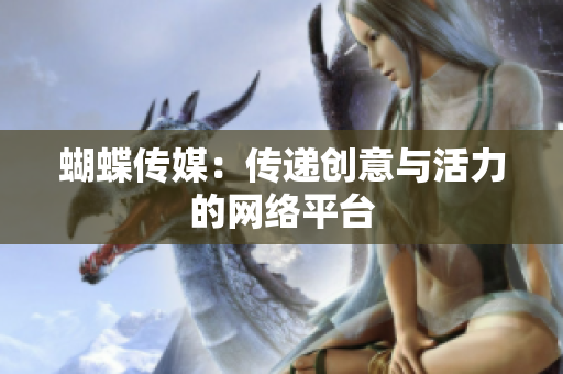 蝴蝶传媒：传递创意与活力的网络平台