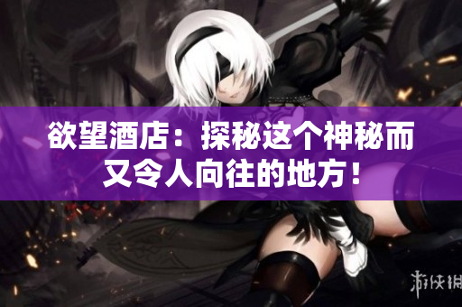 欲望酒店：探秘这个神秘而又令人向往的地方！