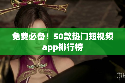 免费必备！50款热门短视频app排行榜