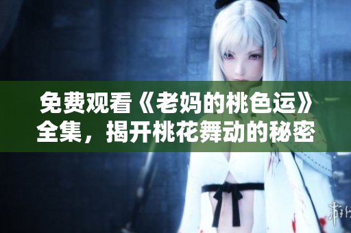 免费观看《老妈的桃色运》全集，揭开桃花舞动的秘密