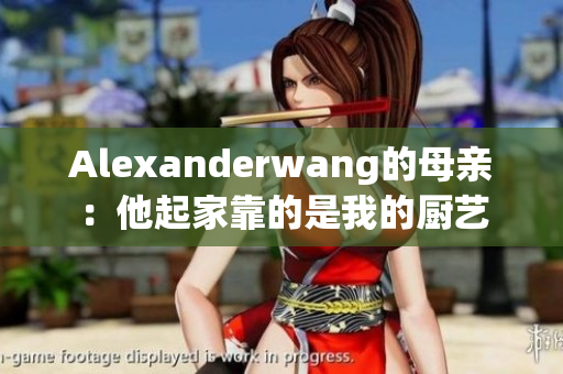 Alexanderwang的母亲：他起家靠的是我的厨艺