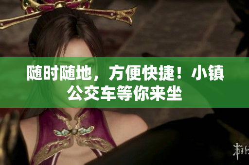 随时随地，方便快捷！小镇公交车等你来坐