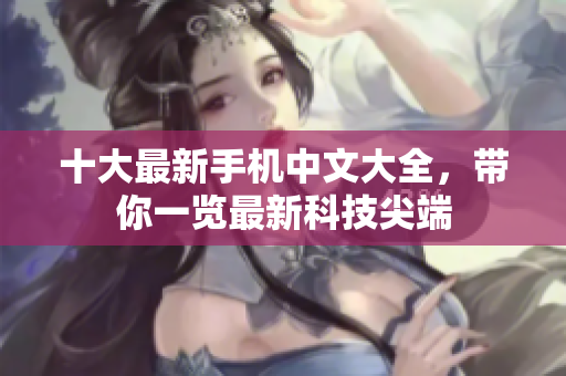 十大最新手机中文大全，带你一览最新科技尖端